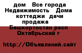 дом - Все города Недвижимость » Дома, коттеджи, дачи продажа   . Башкортостан респ.,Октябрьский г.